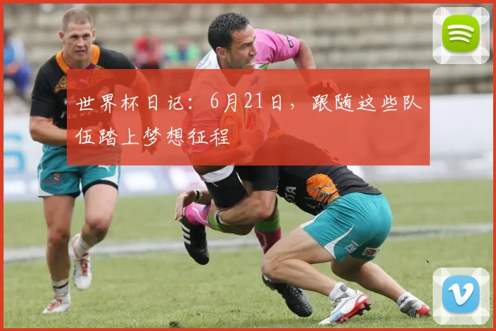 世界杯日记:6月21日,跟随这些队伍踏上梦想征程