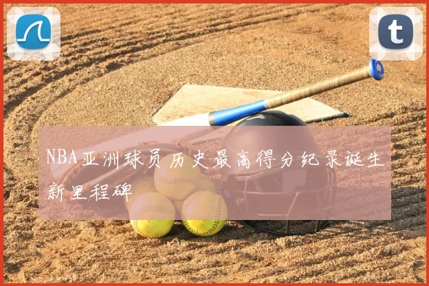 NBA亚洲球员历史最高得分纪录诞生新里程碑