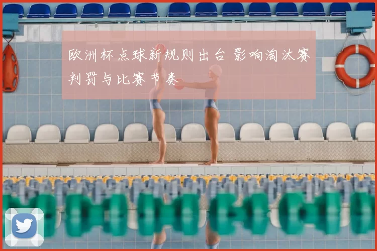 欧洲杯点球新规则出台 影响淘汰赛判罚与比赛节奏
