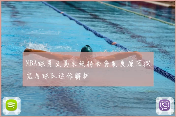 NBA球员交易未设转会费制度原因探究与球队运作解析