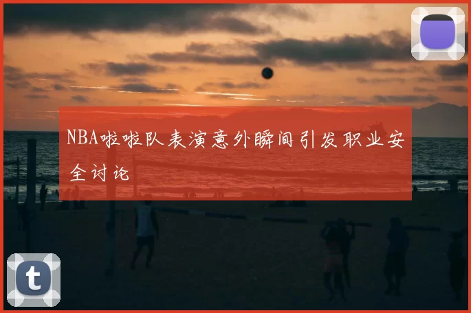 NBA啦啦队表演意外瞬间引发职业安全讨论