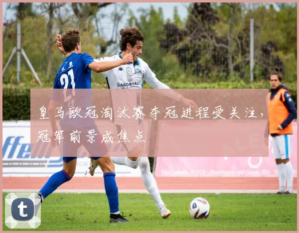 皇马欧冠淘汰赛夺冠进程受关注,冠军前景成焦点