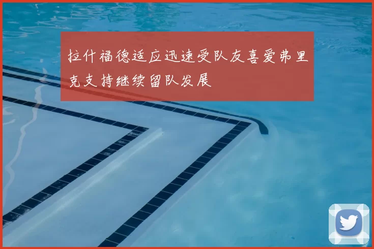 拉什福德适应迅速受队友喜爱弗里克支持继续留队发展
