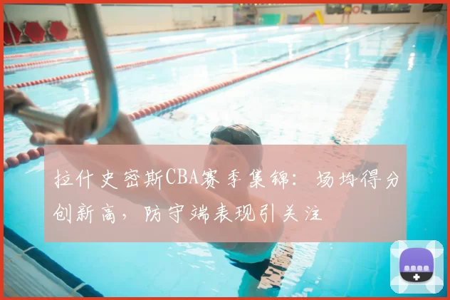 拉什史密斯CBA赛季集锦:场均得分创新高,防守端表现引关注