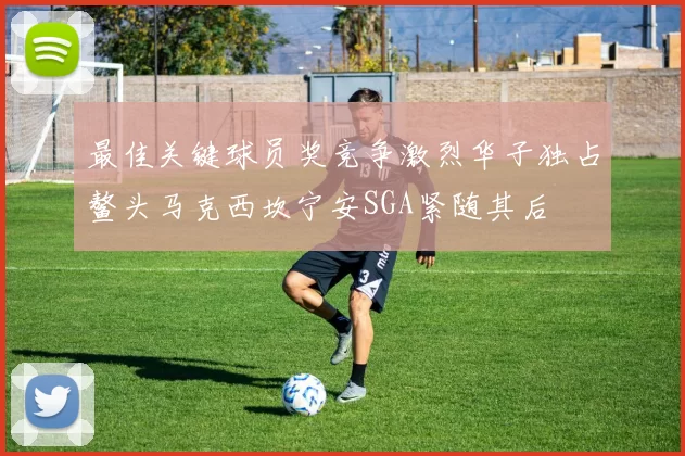 最佳关键球员奖竞争激烈华子独占鳌头马克西坎宁安SGA紧随其后