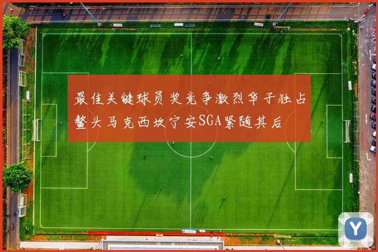最佳关键球员奖竞争激烈华子独占鳌头马克西坎宁安SGA紧随其后