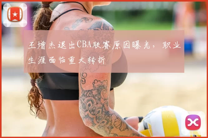 王增杰退出CBA联赛原因曝光，职业生涯面临重大转折