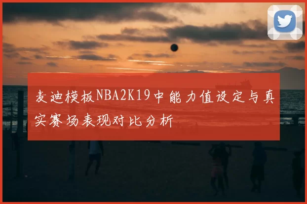 麦迪模板NBA2K19中能力值设定与真实赛场表现对比分析