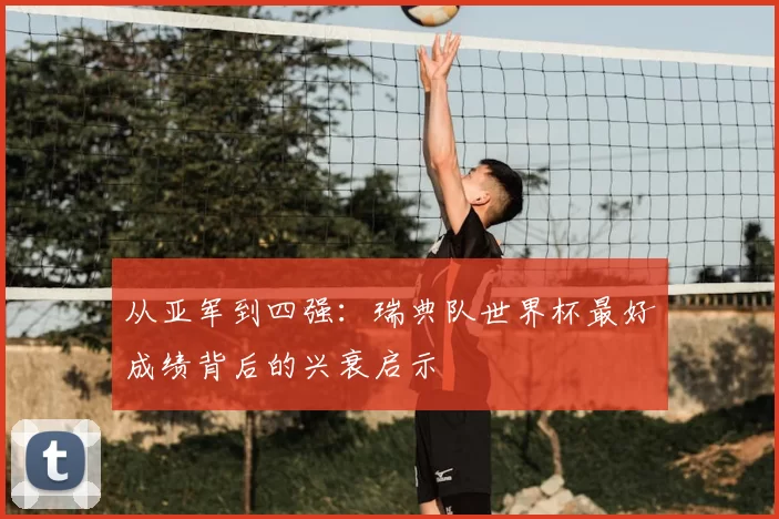 从亚军到四强:瑞典队世界杯最好成绩背后的兴衰启示