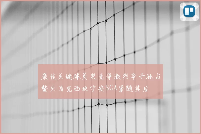 最佳关键球员奖竞争激烈华子独占鳌头马克西坎宁安SGA紧随其后