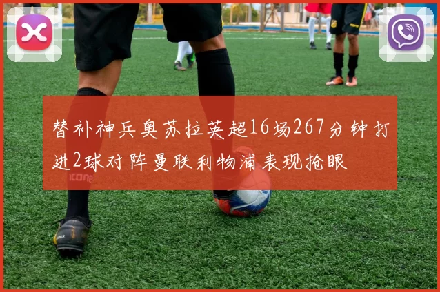 替补神兵奥苏拉英超16场267分钟打进2球对阵曼联利物浦表现抢眼