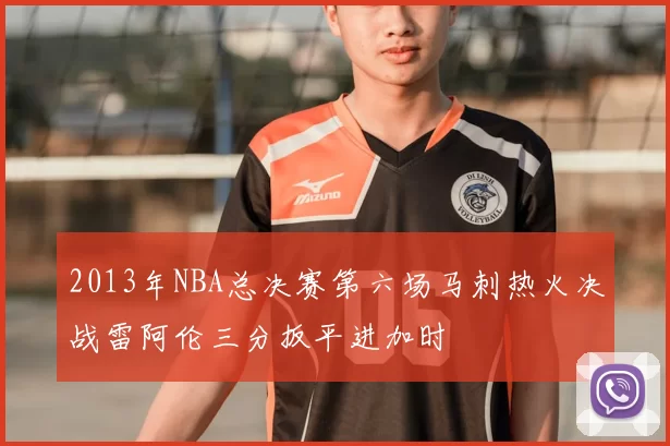 2013年NBA总决赛第六场马刺热火决战雷阿伦三分扳平进加时