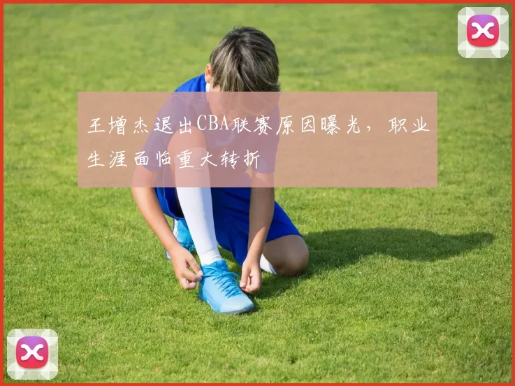 王增杰退出CBA联赛原因曝光，职业生涯面临重大转折