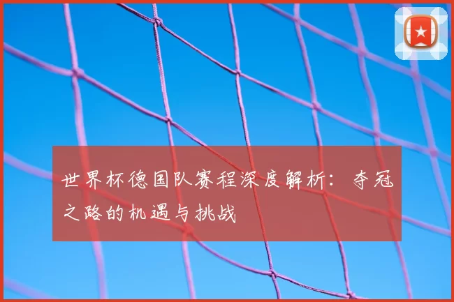 世界杯德国队赛程深度解析:夺冠之路的机遇与挑战