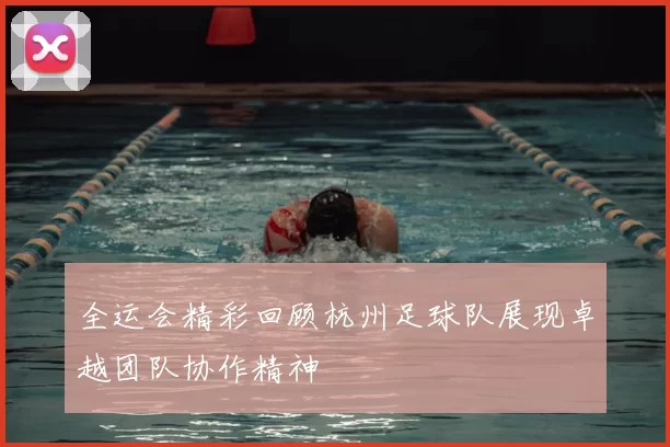 全运会精彩回顾杭州足球队展现卓越团队协作精神