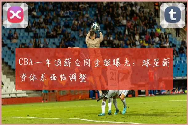 CBA一年顶薪合同金额曝光，球星薪资体系面临调整