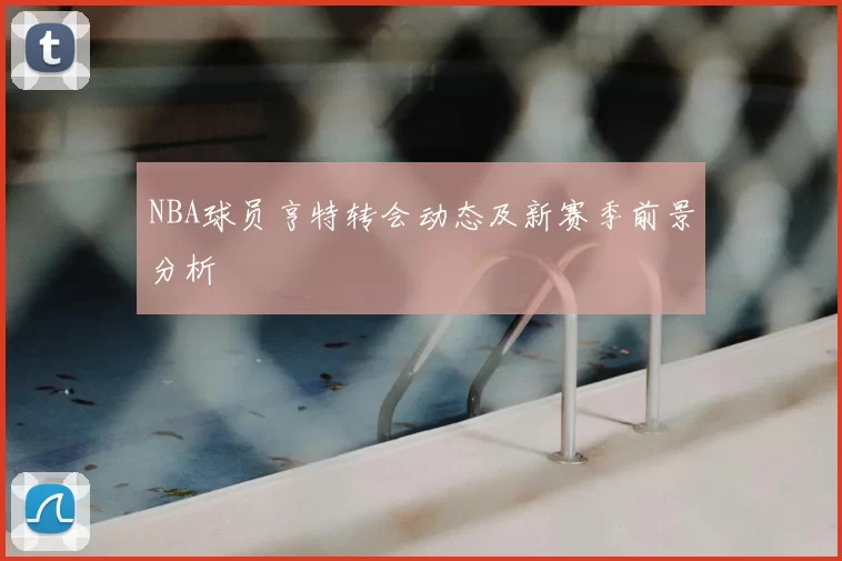 NBA球员亨特转会动态及新赛季前景分析