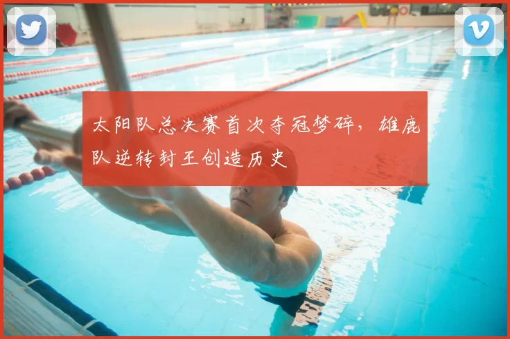 太阳队总决赛首次夺冠梦碎，雄鹿队逆转封王创造历史
