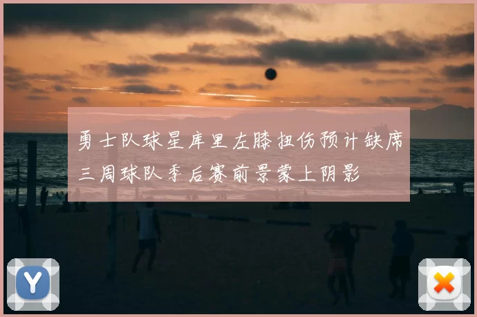 勇士队球星库里左膝扭伤预计缺席三周球队季后赛前景蒙上阴影