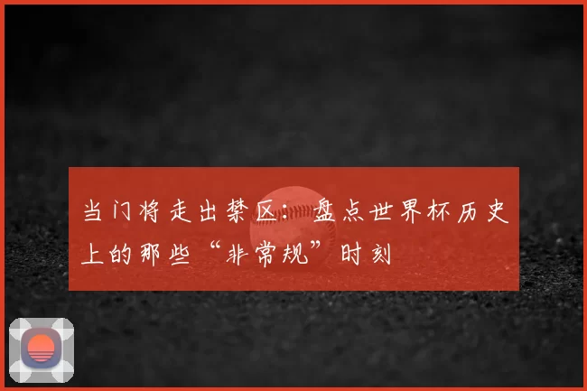 当门将走出禁区：盘点世界杯历史上的那些“非常规”时刻