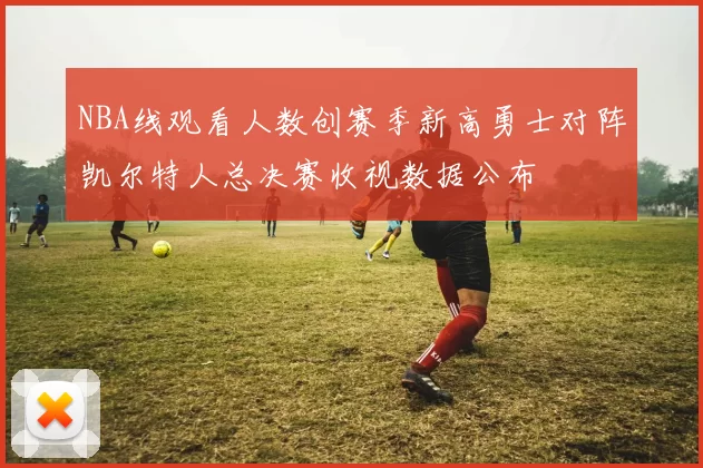 NBA线观看人数创赛季新高勇士对阵凯尔特人总决赛收视数据公布