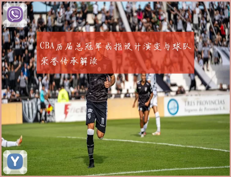 CBA历届总冠军戒指设计演变与球队荣誉传承解读