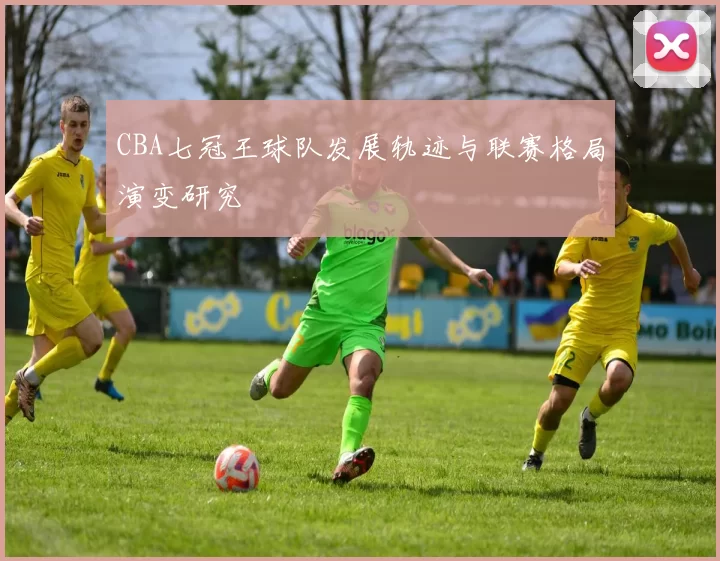 CBA七冠王球队发展轨迹与联赛格局演变研究