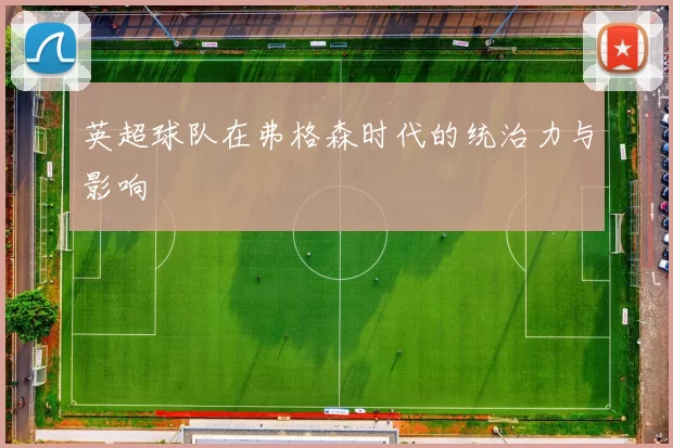 英超球队在弗格森时代的统治力与影响