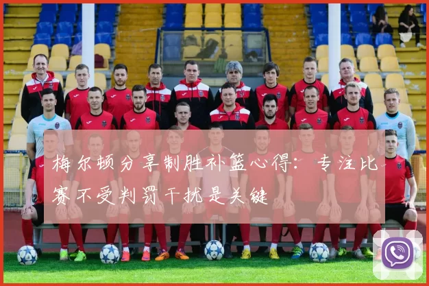 梅尔顿分享制胜补篮心得：专注比赛不受判罚干扰是关键
