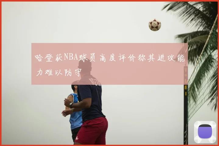 哈登获NBA球员高度评价称其进攻能力难以防守