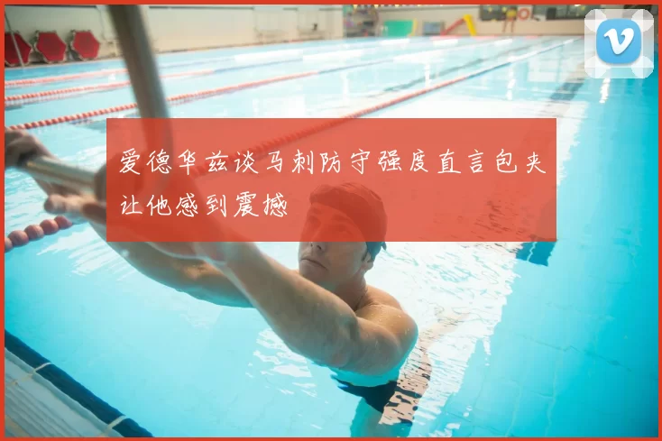 爱德华兹谈马刺防守强度直言包夹让他感到震撼
