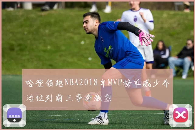 哈登领跑NBA2018年MVP榜单威少乔治位列前三争夺激烈