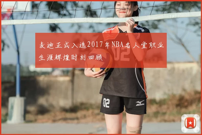 麦迪正式入选2017年NBA名人堂职业生涯辉煌时刻回顾
