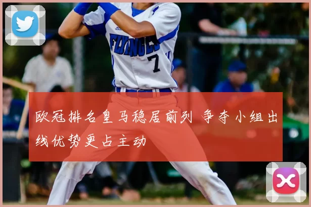 欧冠排名皇马稳居前列 争夺小组出线优势更占主动