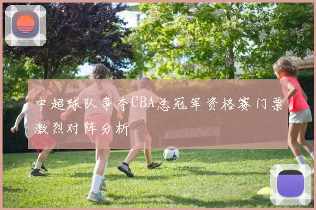 中超球队争夺CBA总冠军资格赛门票激烈对阵分析