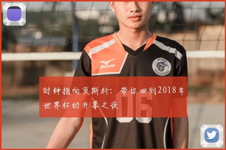 时钟指向莫斯科:带你回到2018年世界杯的开幕之夜