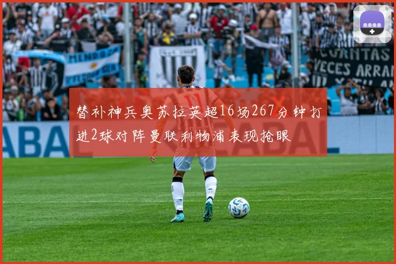 替补神兵奥苏拉英超16场267分钟打进2球对阵曼联利物浦表现抢眼