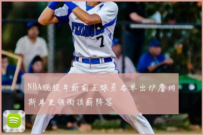 NBA现役年薪前五球员名单出炉詹姆斯库里领衔顶薪阵容