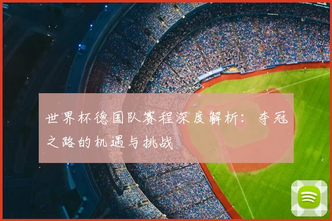 世界杯德国队赛程深度解析:夺冠之路的机遇与挑战