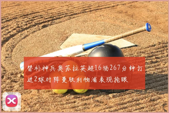 替补神兵奥苏拉英超16场267分钟打进2球对阵曼联利物浦表现抢眼