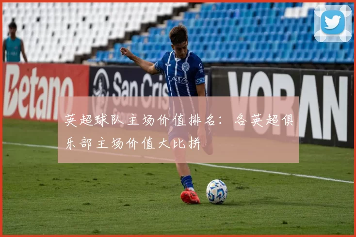 英超球队主场价值排名：各英超俱乐部主场价值大比拼