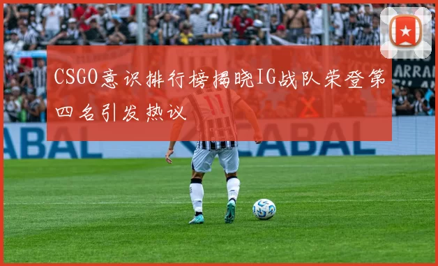 CSGO意识排行榜揭晓IG战队荣登第四名引发热议