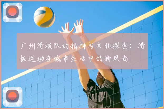 广州滑板队的精神与文化探索：滑板运动在城市生活中的新风尚