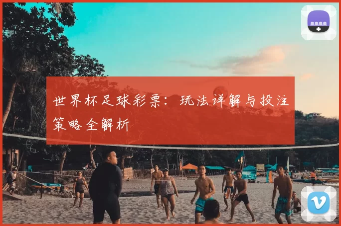 世界杯足球彩票:玩法详解与投注策略全解析