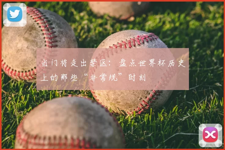 当门将走出禁区：盘点世界杯历史上的那些“非常规”时刻