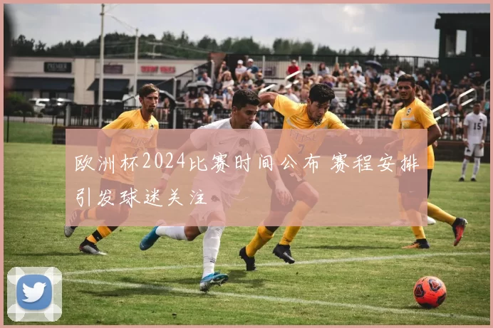 欧洲杯2024比赛时间公布 赛程安排引发球迷关注