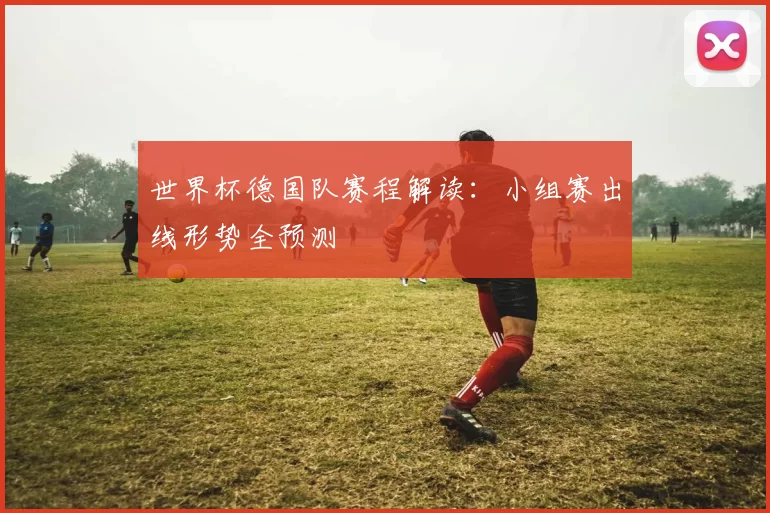 世界杯德国队赛程解读:小组赛出线形势全预测