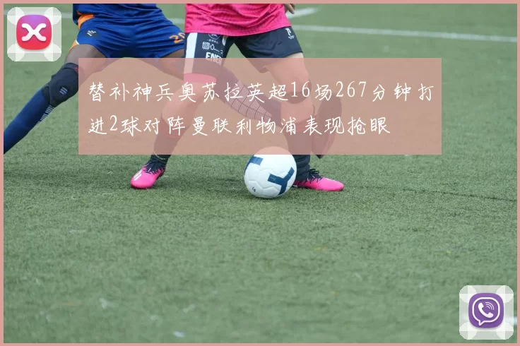 替补神兵奥苏拉英超16场267分钟打进2球对阵曼联利物浦表现抢眼