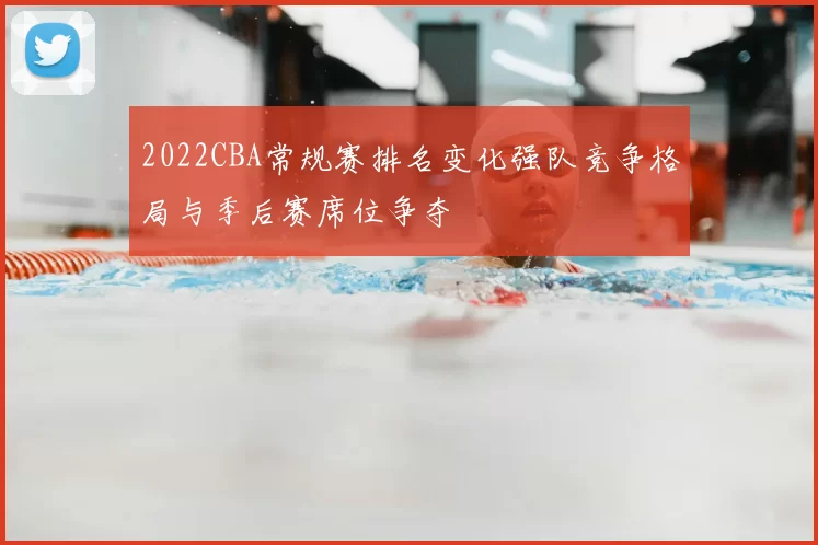 2022CBA常规赛排名变化强队竞争格局与季后赛席位争夺