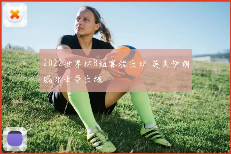 2022世界杯B组赛程出炉 英美伊朗威尔士争出线